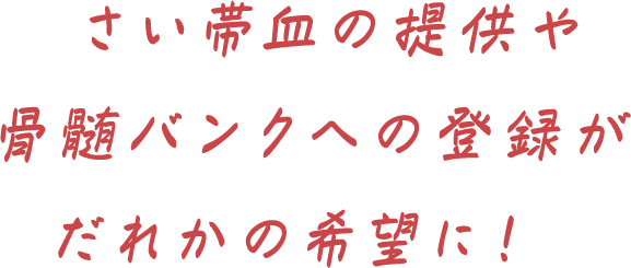 さい帯血の提供や骨髄バンクへの登録がだれかの希望に!